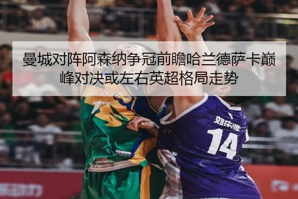 曼城对阵阿森纳争冠前瞻哈兰德萨卡巅峰对决或左右英超格局走势